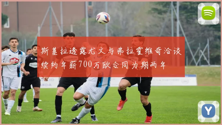斯基拉透露尤文与弗拉霍维奇洽谈续约年薪700万欧合同为期两年