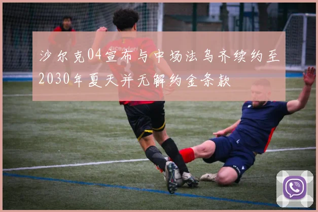沙尔克04宣布与中场法乌齐续约至2030年夏天并无解约金条款