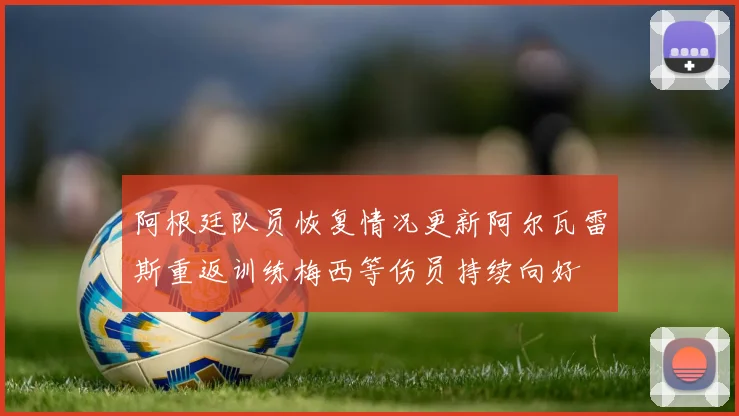 阿根廷队员恢复情况更新阿尔瓦雷斯重返训练梅西等伤员持续向好