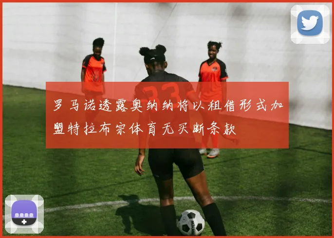 罗马诺透露奥纳纳将以租借形式加盟特拉布宗体育无买断条款