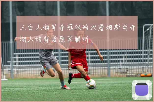 三白人领军夺冠仅两次詹姆斯离开湖人的背后原因解析