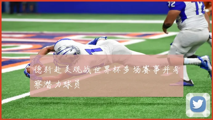 德科赴美观战世界杯多场赛事并考察潜力球员