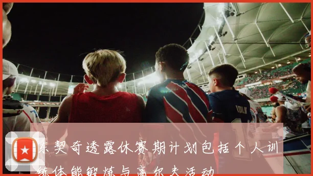 东契奇透露休赛期计划包括个人训练体能锻炼与高尔夫活动