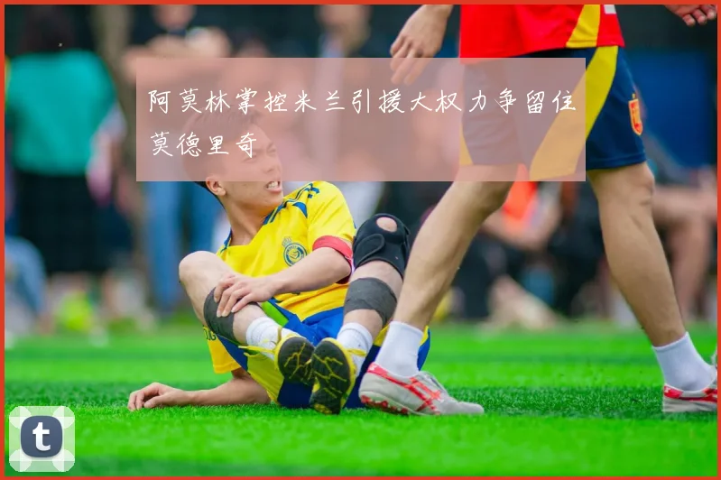 阿莫林掌控米兰引援大权力争留住莫德里奇