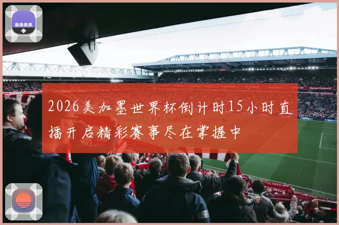 2026美加墨世界杯倒计时15小时直播开启精彩赛事尽在掌握中