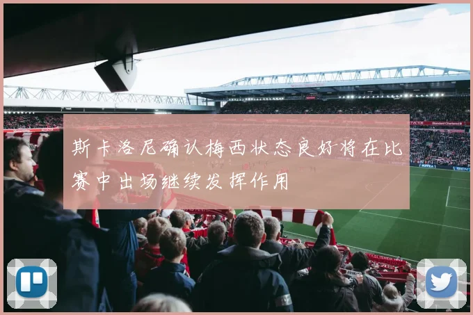斯卡洛尼确认梅西状态良好将在比赛中出场继续发挥作用