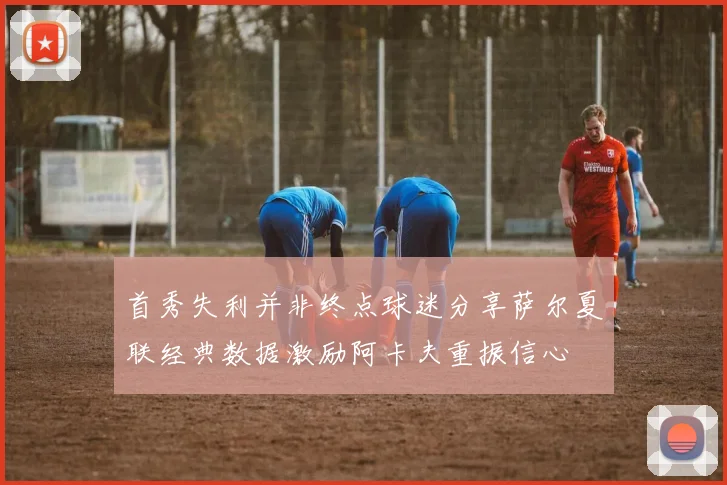 首秀失利并非终点球迷分享萨尔夏联经典数据激励阿卡夫重振信心