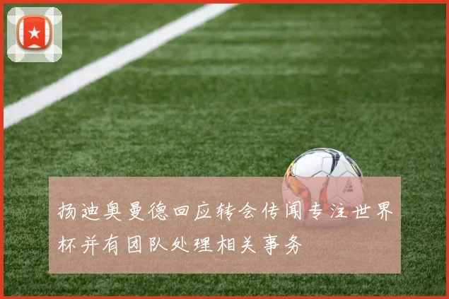 扬迪奥曼德回应转会传闻专注世界杯并有团队处理相关事务