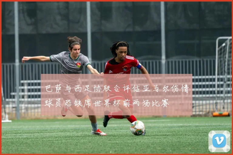 巴萨与西足协联合评估亚马尔伤情球员恐缺席世界杯前两场比赛