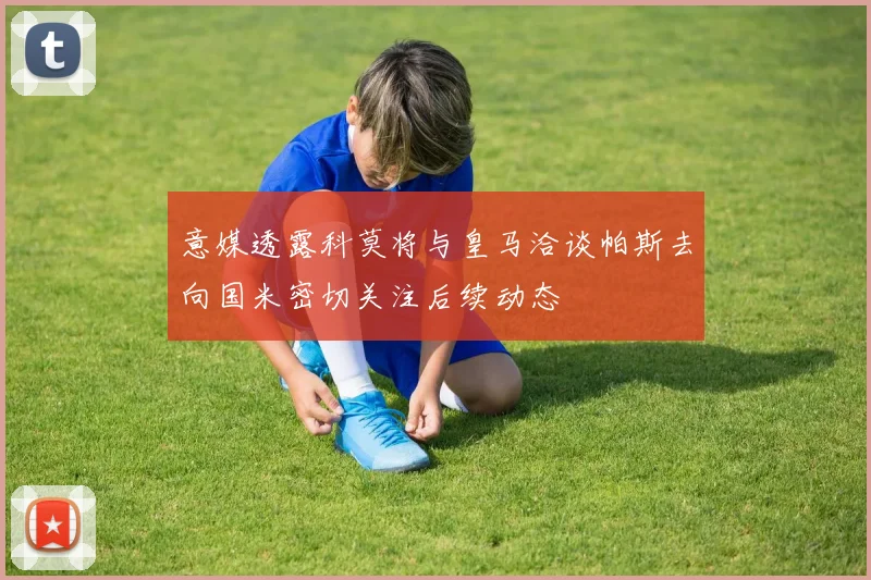 意媒透露科莫将与皇马洽谈帕斯去向国米密切关注后续动态