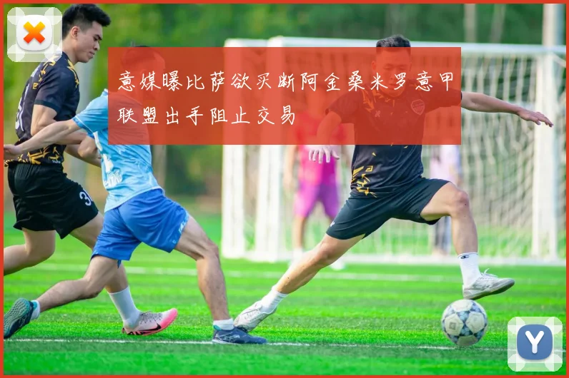 意媒曝比萨欲买断阿金桑米罗意甲联盟出手阻止交易
