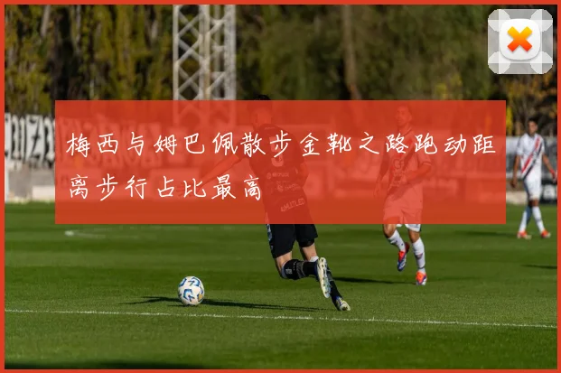 梅西与姆巴佩散步金靴之路跑动距离步行占比最高
