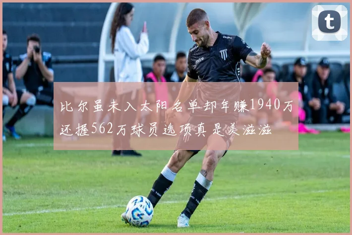 比尔虽未入太阳名单却年赚1940万还握562万球员选项真是美滋滋