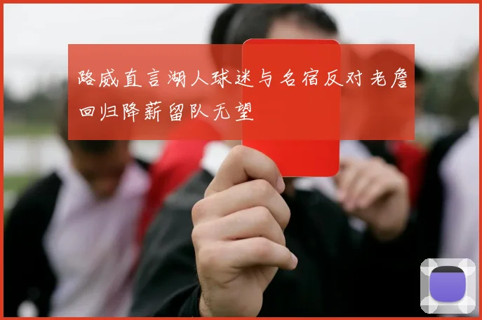 路威直言湖人球迷与名宿反对老詹回归降薪留队无望