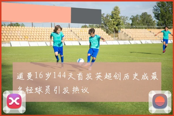 道曼16岁144天首发英超创历史成最年轻球员引发热议
