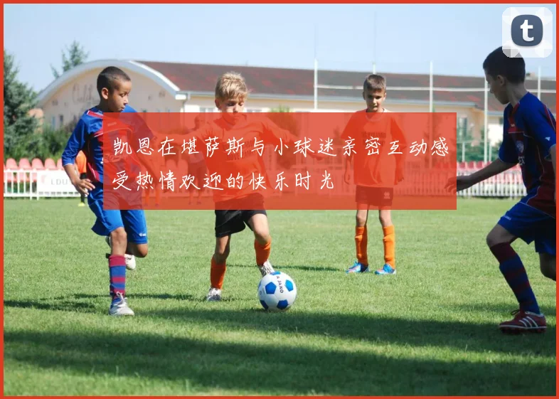 凯恩在堪萨斯与小球迷亲密互动感受热情欢迎的快乐时光