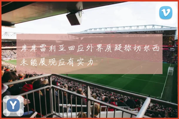 库库雷利亚回应外界质疑称切尔西未能展现应有实力