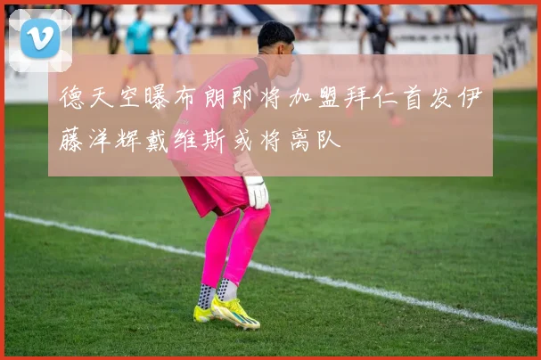 德天空曝布朗即将加盟拜仁首发伊藤洋辉戴维斯或将离队
