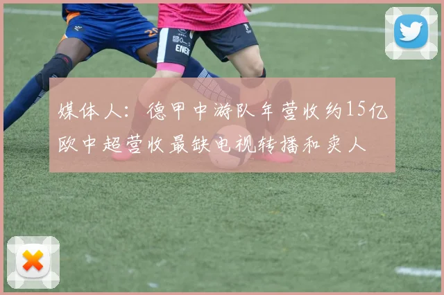 媒体人：德甲中游队年营收约15亿欧中超营收最缺电视转播和卖人