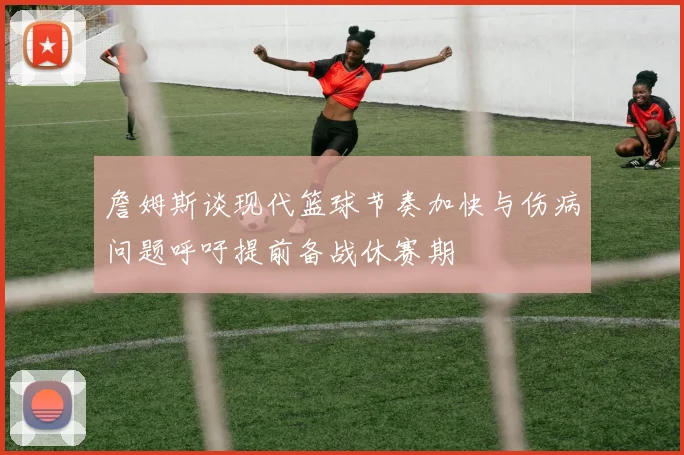 詹姆斯谈现代篮球节奏加快与伤病问题呼吁提前备战休赛期