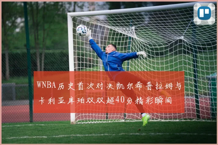 WNBA历史首次对决凯尔希普拉姆与卡利亚库珀双双超40分精彩瞬间
