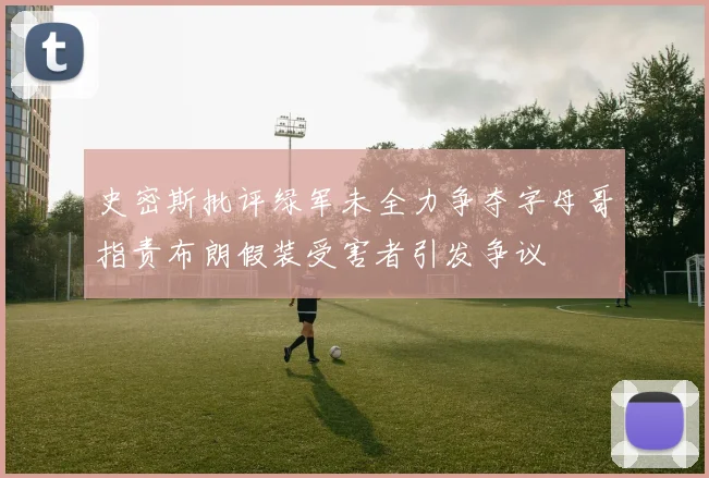史密斯批评绿军未全力争夺字母哥指责布朗假装受害者引发争议