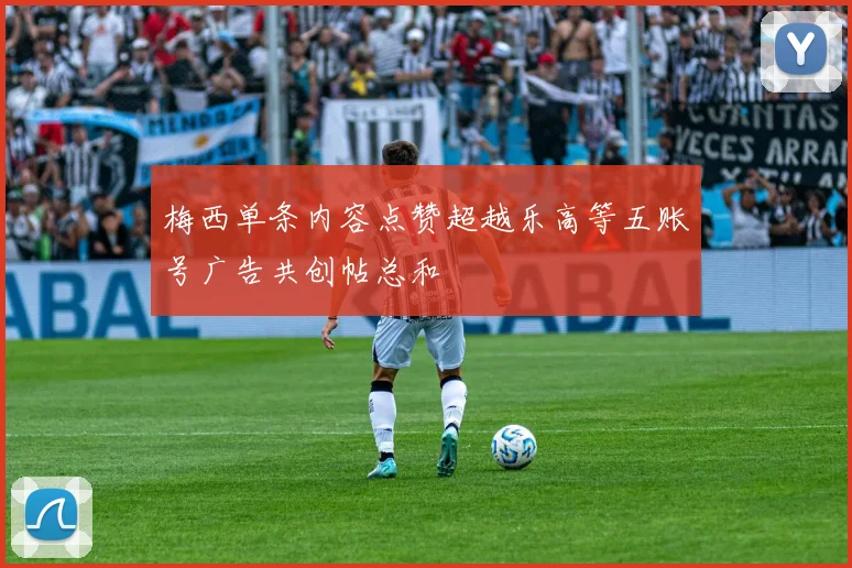 梅西单条内容点赞超越乐高等五账号广告共创帖总和