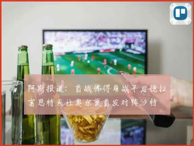 阿斯报道：首战佛得角战平后德拉富恩特或让奥尔莫首发对阵沙特