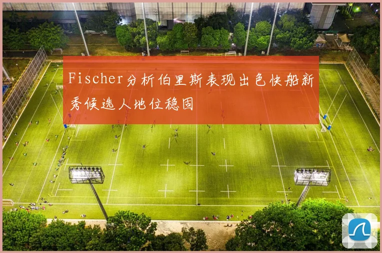 Fischer分析伯里斯表现出色快船新秀候选人地位稳固