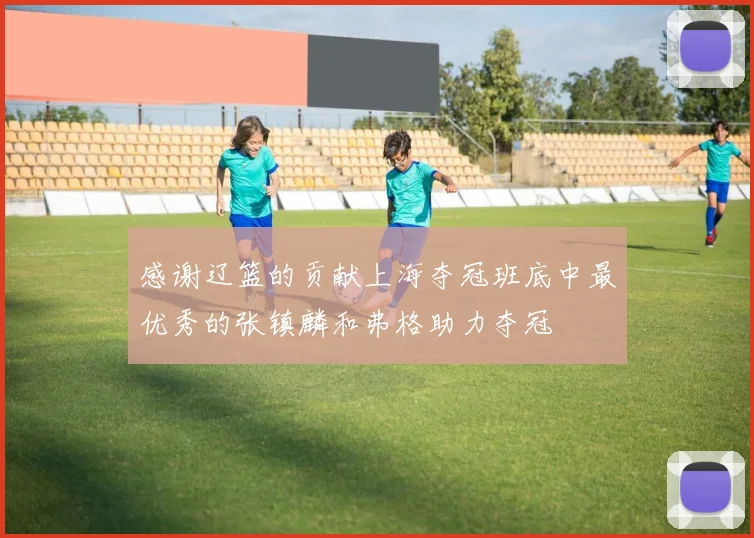 感谢辽篮的贡献上海夺冠班底中最优秀的张镇麟和弗格助力夺冠