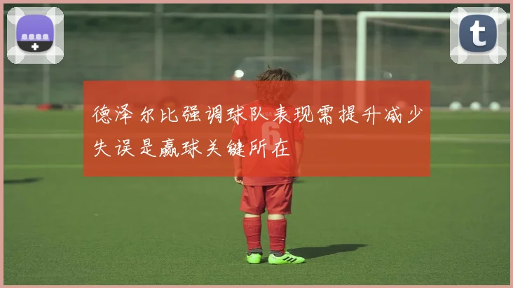 德泽尔比强调球队表现需提升减少失误是赢球关键所在
