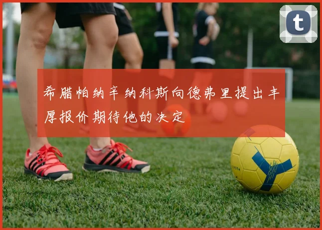 希腊帕纳辛纳科斯向德弗里提出丰厚报价期待他的决定