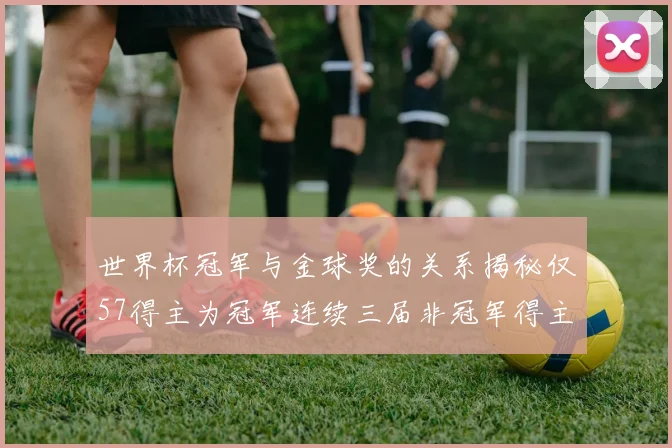 世界杯冠军与金球奖的关系揭秘仅57得主为冠军连续三届非冠军得主分析