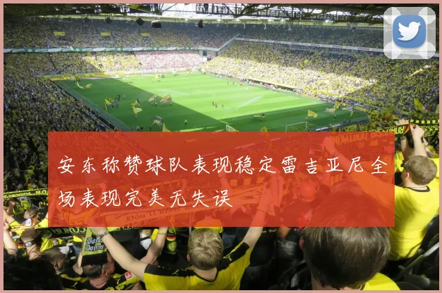 安东称赞球队表现稳定雷吉亚尼全场表现完美无失误