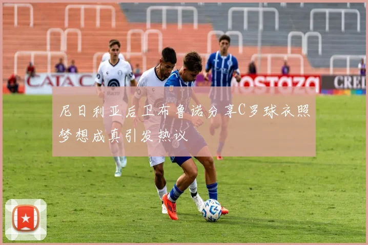 尼日利亚后卫布鲁诺分享C罗球衣照梦想成真引发热议