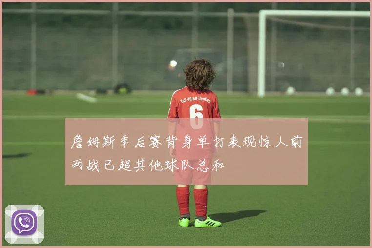 詹姆斯季后赛背身单打表现惊人前两战已超其他球队总和
