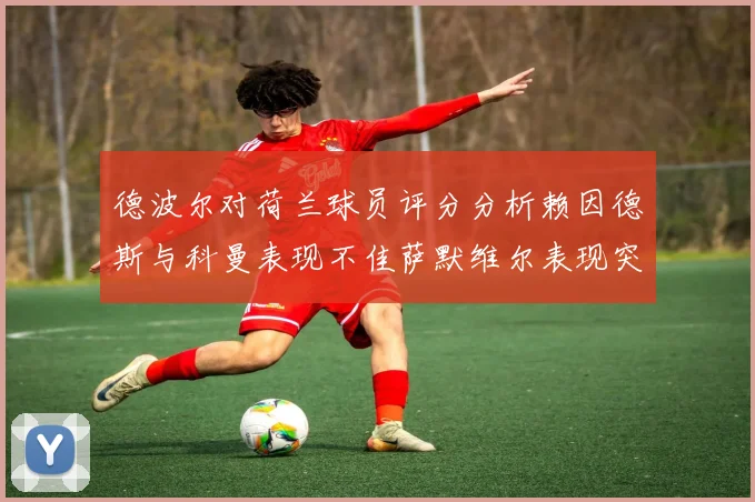 德波尔对荷兰球员评分分析赖因德斯与科曼表现不佳萨默维尔表现突出