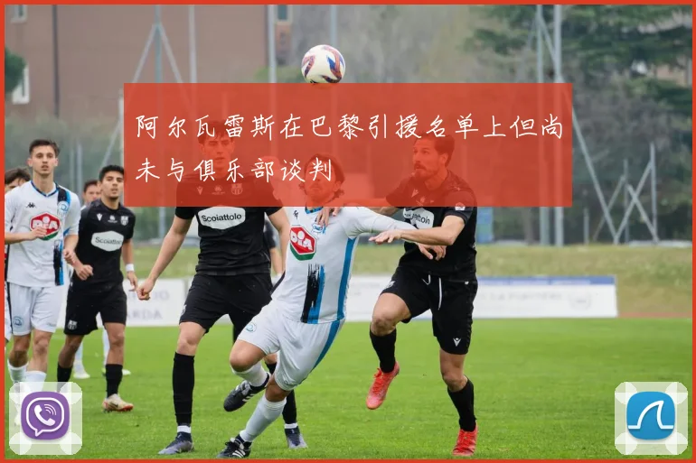 阿尔瓦雷斯在巴黎引援名单上但尚未与俱乐部谈判