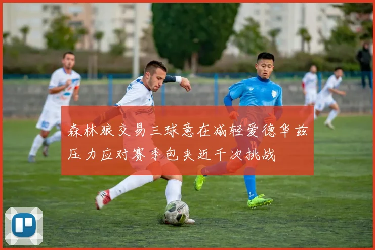 森林狼交易三球意在减轻爱德华兹压力应对赛季包夹近千次挑战