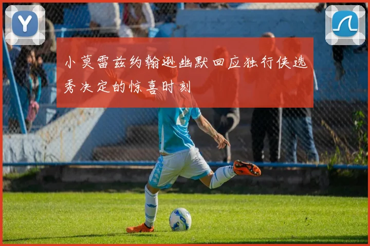 小莫雷兹约翰逊幽默回应独行侠选秀决定的惊喜时刻