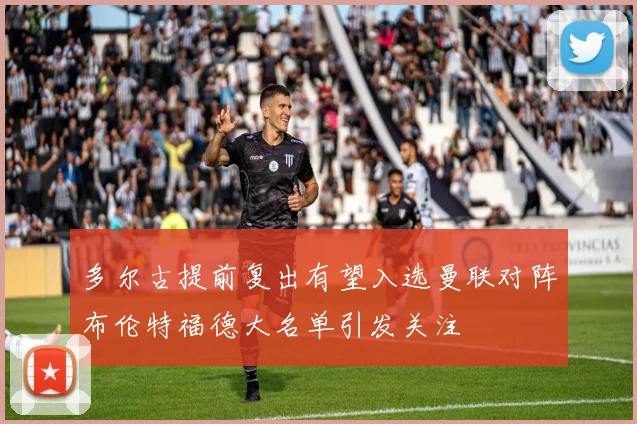 多尔古提前复出有望入选曼联对阵布伦特福德大名单引发关注