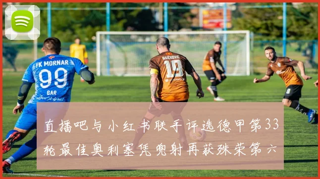 直播吧与小红书联手评选德甲第33轮最佳奥利塞凭兜射再获殊荣第六次当选
