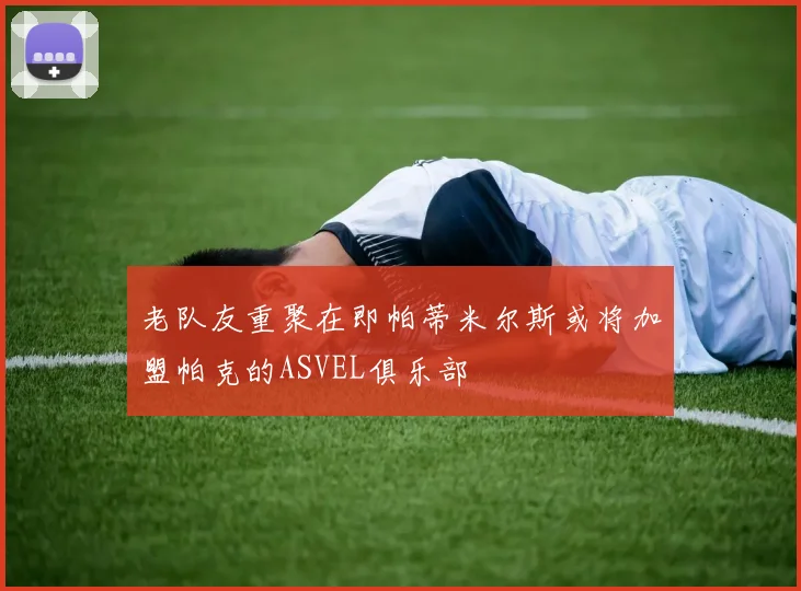 老队友重聚在即帕蒂米尔斯或将加盟帕克的ASVEL俱乐部