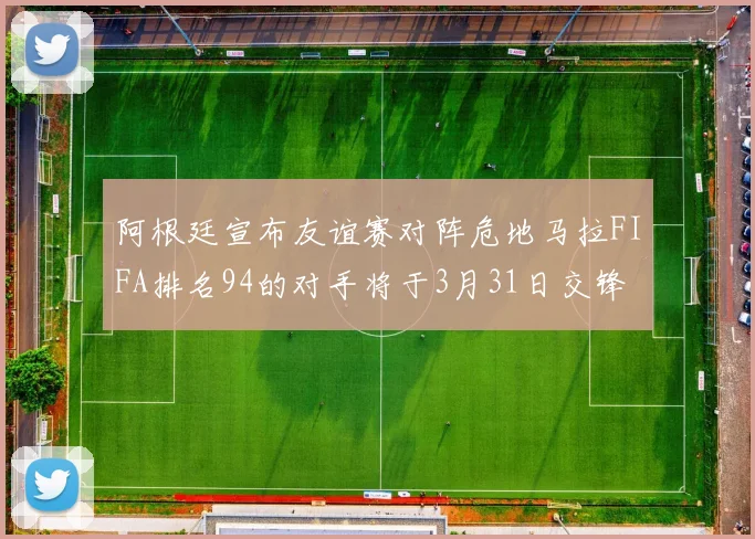 阿根廷宣布友谊赛对阵危地马拉FIFA排名94的对手将于3月31日交锋