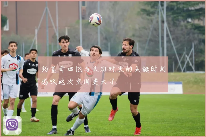 约基奇回忆与文班对决的关键时刻感叹这次空间更大了