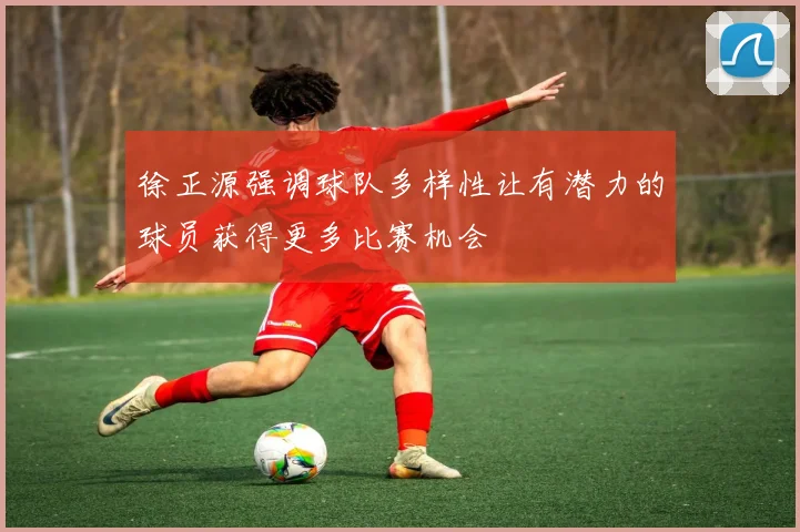 徐正源强调球队多样性让有潜力的球员获得更多比赛机会
