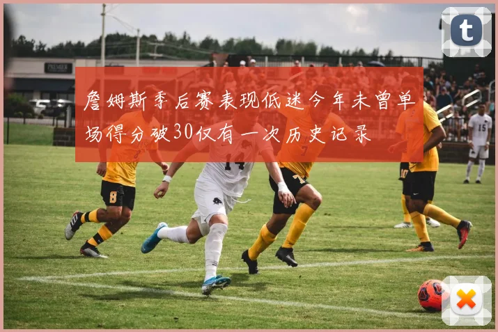 詹姆斯季后赛表现低迷今年未曾单场得分破30仅有一次历史记录