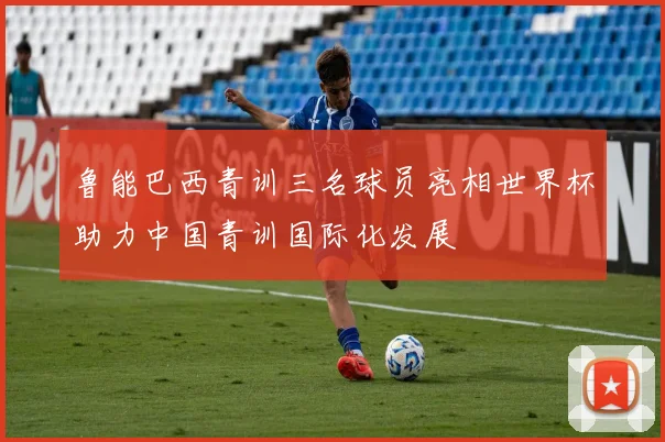 鲁能巴西青训三名球员亮相世界杯助力中国青训国际化发展
