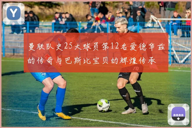 曼联队史25大球员第12名爱德华兹的传奇与巴斯比宝贝的辉煌传承