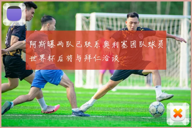 阿斯曝两队已联系奥利塞团队球员世界杯后将与拜仁洽谈